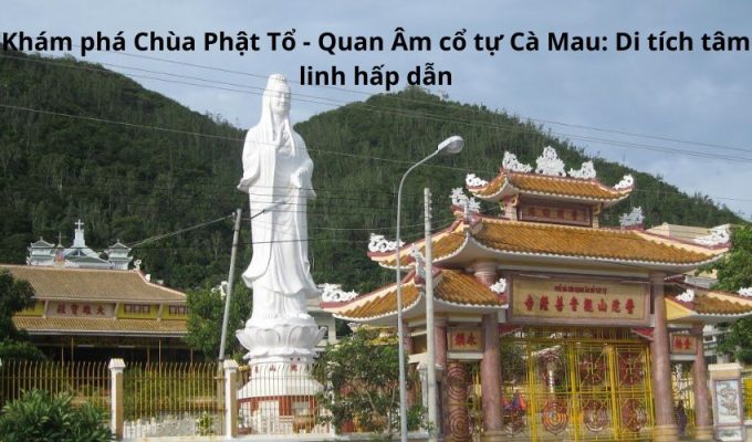 Khám phá Chùa Phật Tổ - Quan Âm cổ tự Cà Mau: Di tích tâm linh hấp dẫn