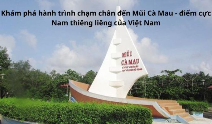 Khám phá hành trình chạm chân đến Mũi Cà Mau - điểm cực Nam thiêng liêng của Việt Nam