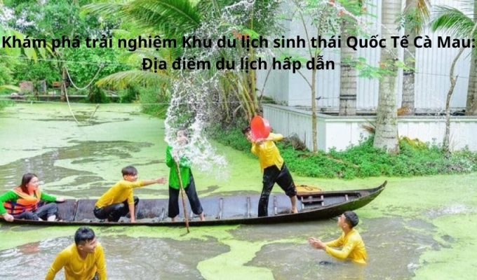 Khám phá trải nghiệm Khu du lịch sinh thái Quốc Tế Cà Mau: Địa điểm du lịch hấp dẫn