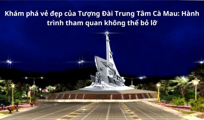 Khám phá vẻ đẹp của Tượng Đài Trung Tâm Cà Mau: Hành trình tham quan không thể bỏ lỡ