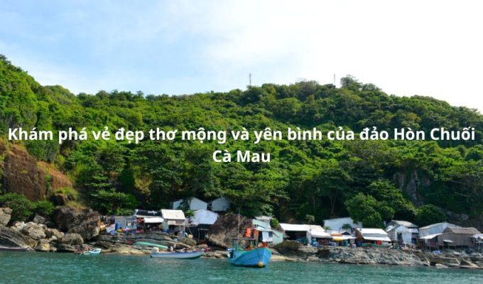 Khám phá vẻ đẹp thơ mộng và yên bình của đảo Hòn Chuối Cà Mau