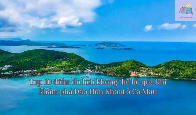 Top 10 điểm du lịch không thể bỏ qua khi khám phá Đảo Hòn Khoai ở Cà Mau