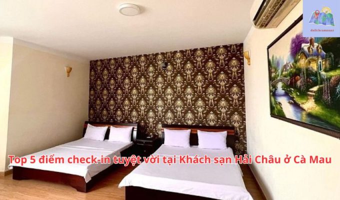 Top 5 điểm check-in tuyệt vời tại Khách sạn Hải Châu ở Cà Mau