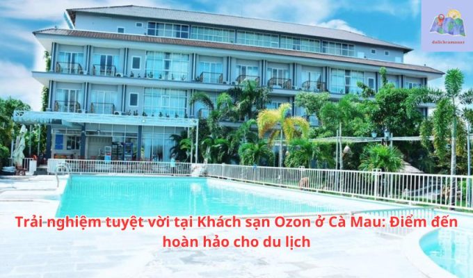 Trải nghiệm tuyệt vời tại Khách sạn Ozon ở Cà Mau: Điểm đến hoàn hảo cho du lịch